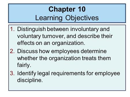 Chapter 10 Learning Objectives 1.Distinguish between involuntary and voluntary turnover, and describe their effects on an organization. 2.Discuss how employees.