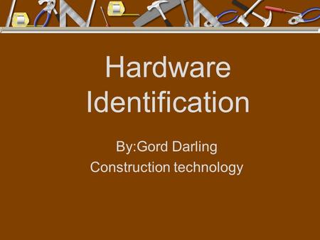 Hardware Identification By:Gord Darling Construction technology.