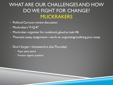 WHAT ARE OUR CHALLENGES AND HOW DO WE FIGHT FOR CHANGE? MUCKRAKERS  Political Cartoon review discussion  Muckrakers “F-Q-R”  Muckraker organizer for.