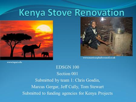 EDSGN 100 Section 001 Submitted by team 1: Chris Gosdin, Marcus Gergar, Jeff Cully, Tom Stewart Submitted to funding agencies for Kenya Projects www.iupui.edu.