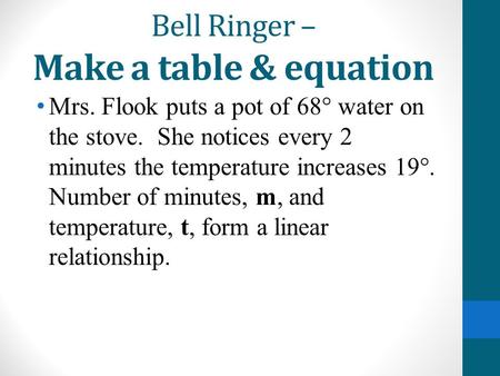 Bell Ringer – Make a table & equation Mrs. Flook puts a pot of 68° water on the stove. She notices every 2 minutes the temperature increases 19°. Number.