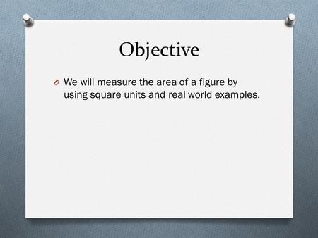Objective O We will measure the area of a figure by using square units and real world examples.