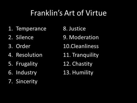 Franklin’s Art of Virtue 1.Temperance8. Justice 2.Silence9. Moderation 3.Order10.Cleanliness 4.Resolution11. Tranquility 5.Frugality12. Chastity 6.Industry13.