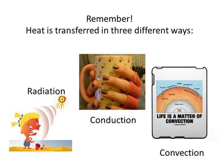 Remember! Heat is transferred in three different ways: