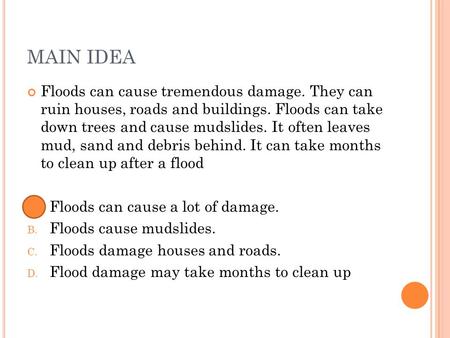 MAIN IDEA Floods can cause tremendous damage. They can ruin houses, roads and buildings. Floods can take down trees and cause mudslides. It often leaves.