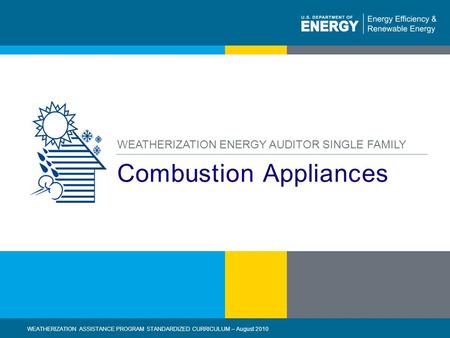 1 | WEATHERIZATION ASSISTANCE PROGRAM STANDARDIZED CURRICULUM – August 2010eere.energy.gov Combustion Appliances WEATHERIZATION ENERGY AUDITOR SINGLE FAMILY.
