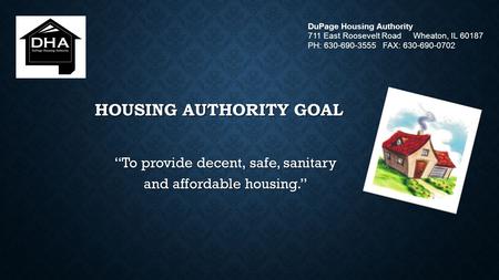 HOUSING AUTHORITY GOAL “To provide decent, safe, sanitary and affordable housing.” DuPage Housing Authority 711 East Roosevelt Road Wheaton, IL 60187 PH: