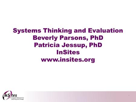1 Systems Thinking and Evaluation Beverly Parsons, PhD Patricia Jessup, PhD InSites www.insites.org.