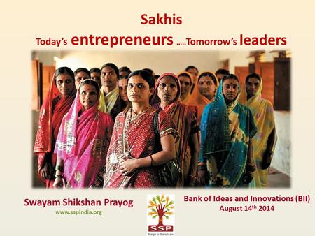 Sakhis Today’s entrepreneurs ….. Tomorrow’s leaders Swayam Shikshan Prayog www.sspindia.org Bank of Ideas and Innovations (BII) August 14 th 2014.