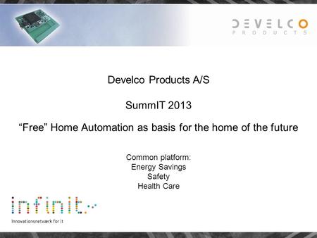 Develco Products A/S SummIT 2013 “Free” Home Automation as basis for the home of the future Common platform: Energy Savings Safety Health Care.