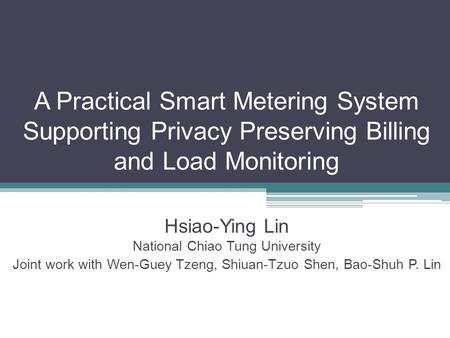 A Practical Smart Metering System Supporting Privacy Preserving Billing and Load Monitoring Hsiao-Ying Lin National Chiao Tung University Joint work with.