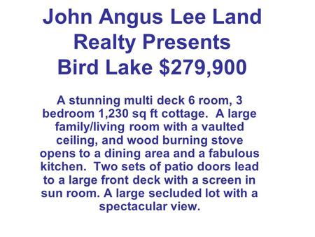 John Angus Lee Land Realty Presents Bird Lake $279,900 A stunning multi deck 6 room, 3 bedroom 1,230 sq ft cottage. A large family/living room with a vaulted.