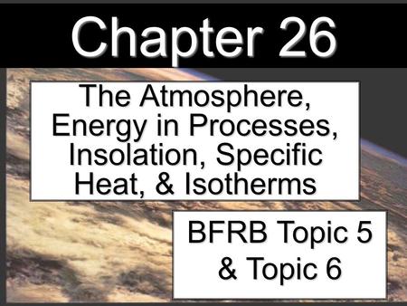 Chapter 26 The Atmosphere, Energy in Processes, Insolation, Specific Heat, & Isotherms BFRB Topic 5 & Topic 6.