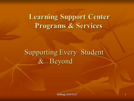 Kellogg 2005 FLC1 Learning Support Center Programs & Services Learning Support Center Programs & Services Supporting Every Student Supporting Every Student.