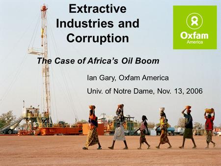 Extractive Industries and Corruption The Case of Africa’s Oil Boom Ian Gary, Oxfam America Univ. of Notre Dame, Nov. 13, 2006.