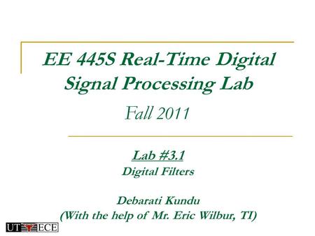 EE 445S Real-Time Digital Signal Processing Lab Fall 2011 Lab #3.1 Digital Filters Debarati Kundu (With the help of Mr. Eric Wilbur, TI)