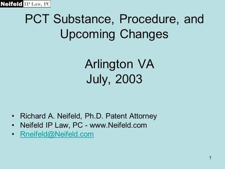 1 PCT Substance, Procedure, and Upcoming Changes Arlington VA July, 2003 Richard A. Neifeld, Ph.D. Patent Attorney Neifeld IP Law, PC - www.Neifeld.com.