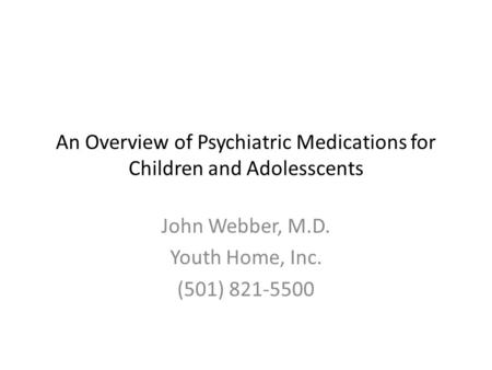 An Overview of Psychiatric Medications for Children and Adolesscents John Webber, M.D. Youth Home, Inc. (501) 821-5500.