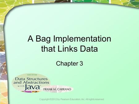 A Bag Implementation that Links Data Chapter 3 Copyright ©2012 by Pearson Education, Inc. All rights reserved.
