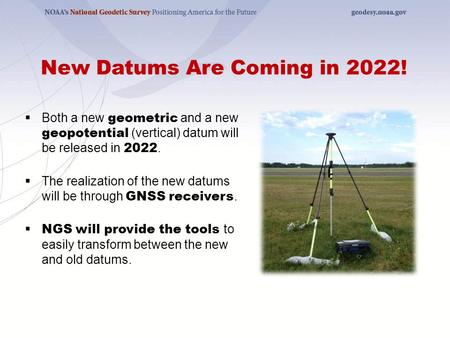 New Datums Are Coming in 2022!  Both a new geometric and a new geopotential (vertical) datum will be released in 2022.  The realization of the new datums.