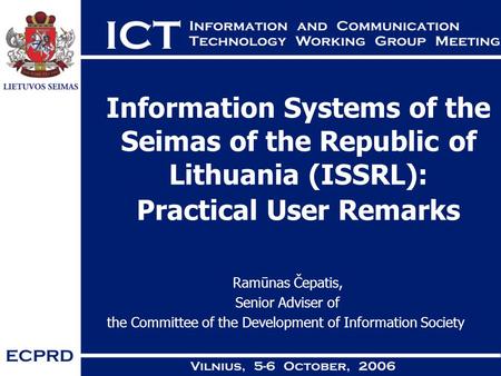 Information Systems of the Seimas of the Republic of Lithuania (ISSRL): Practical User Remarks Ramūnas Čepatis, Senior Adviser of the Committee of the.