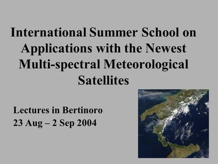 International Summer School on Applications with the Newest Multi-spectral Meteorological Satellites Lectures in Bertinoro 23 Aug – 2 Sep 2004.