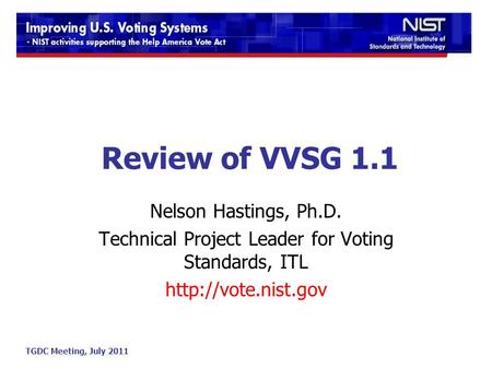TGDC Meeting, July 2011 Review of VVSG 1.1 Nelson Hastings, Ph.D. Technical Project Leader for Voting Standards, ITL