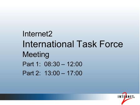 Internet2 International Task Force Meeting Part 1: 08:30 – 12:00 Part 2: 13:00 – 17:00.