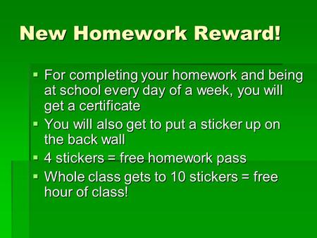 New Homework Reward!  For completing your homework and being at school every day of a week, you will get a certificate  You will also get to put a sticker.