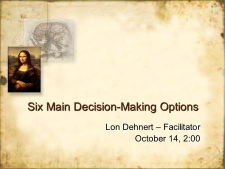 Six Main Decision-Making Options Lon Dehnert – Facilitator October 14, 2:00 Lon Dehnert – Facilitator October 14, 2:00.