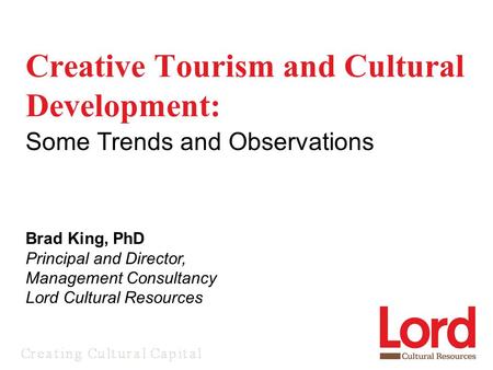 Creative Tourism and Cultural Development: Some Trends and Observations Brad King, PhD Principal and Director, Management Consultancy Lord Cultural Resources.