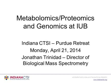 ACCELERATING CLINICAL AND TRANSLATIONAL RESEARCH www.indianactsi.org Metabolomics/Proteomics and Genomics at IUB Indiana CTSI – Purdue Retreat Monday,