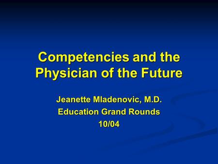 Competencies and the Physician of the Future Jeanette Mladenovic, M.D. Education Grand Rounds 10/04.