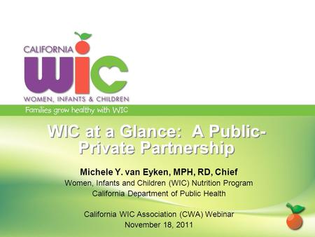WIC at a Glance: A Public- Private Partnership Michele Y. van Eyken, MPH, RD, Chief Women, Infants and Children (WIC) Nutrition Program California Department.