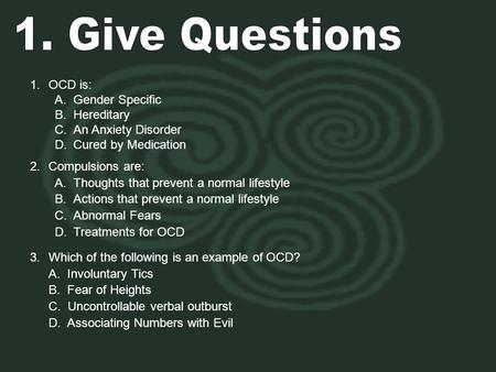 1.OCD is: A.Gender Specific B.Hereditary C.An Anxiety Disorder D.Cured by Medication 2.Compulsions are: A.Thoughts that prevent a normal lifestyle B.Actions.