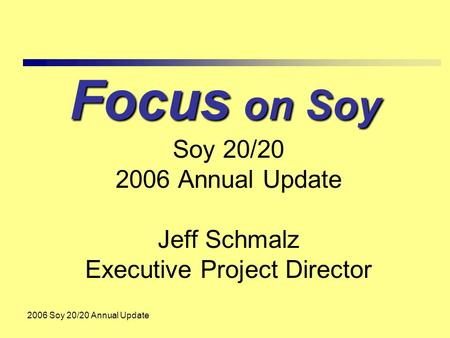 2006 Soy 20/20 Annual Update Focus on Soy Soy 20/20 2006 Annual Update Jeff Schmalz Executive Project Director.