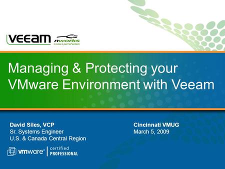 Managing & Protecting your VMware Environment with Veeam David Siles, VCP Sr. Systems Engineer U.S. & Canada Central Region Cincinnati VMUG March 5, 2009.
