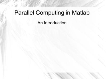 Parallel Computing in Matlab An Introduction. Overview Offload work from client to workers Run as many as eight workers (newest version) Can keep client.