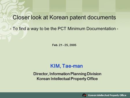 Korean Intellectual Property Office Closer look at Korean patent documents - To find a way to be the PCT Minimum Documentation - F Feb. 21 - 25, 2005 KIM,