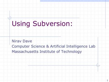 1 Using Subversion: Nirav Dave Computer Science & Artificial Intelligence Lab Massachusetts Institute of Technology.