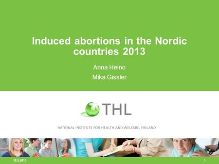 18.5.2015 1 Induced abortions in the Nordic countries 2013 Anna Heino Mika Gissler.