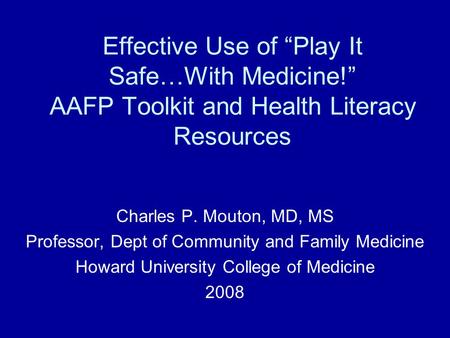 Effective Use of “Play It Safe…With Medicine!” AAFP Toolkit and Health Literacy Resources Charles P. Mouton, MD, MS Professor, Dept of Community and Family.