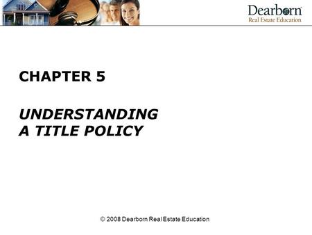 © 2008 Dearborn Real Estate Education CHAPTER 5 UNDERSTANDING A TITLE POLICY.