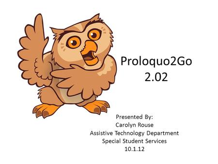 Proloquo2Go 2.02 Presented By: Carolyn Rouse Assistive Technology Department Special Student Services 10.1.12.