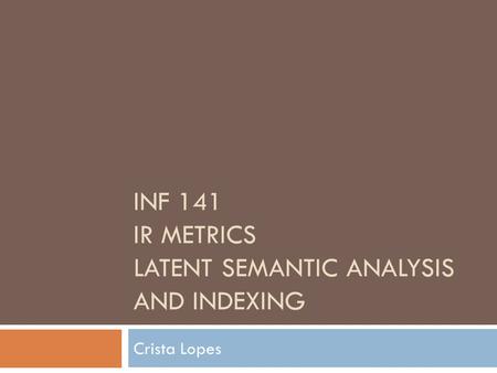 INF 141 IR METRICS LATENT SEMANTIC ANALYSIS AND INDEXING Crista Lopes.