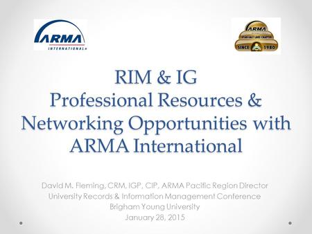 RIM & IG Professional Resources & Networking Opportunities with ARMA International David M. Fleming, CRM, IGP, CIP, ARMA Pacific Region Director University.