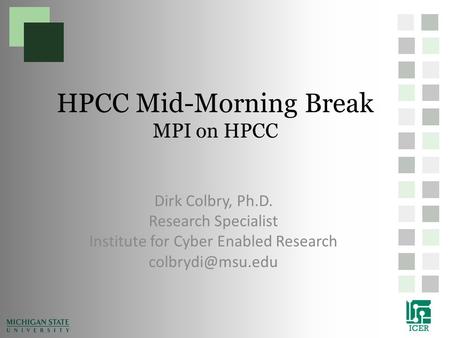 HPCC Mid-Morning Break MPI on HPCC Dirk Colbry, Ph.D. Research Specialist Institute for Cyber Enabled Research