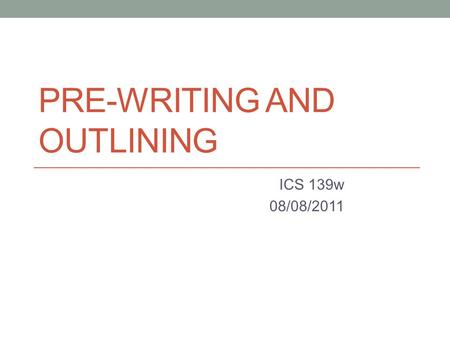 PRE-WRITING AND OUTLINING ICS 139w 08/08/2011. Syllabus now available