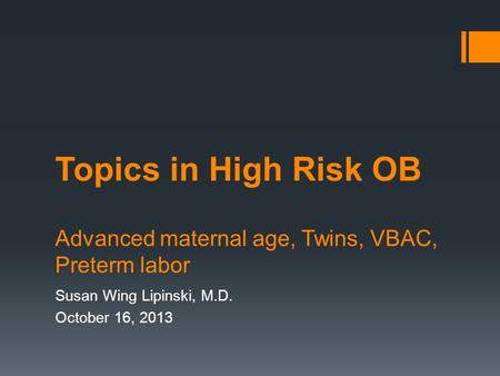 Topics in High Risk OB Advanced maternal age, Twins, VBAC, Preterm labor Susan Wing Lipinski, M.D. October 16, 2013.
