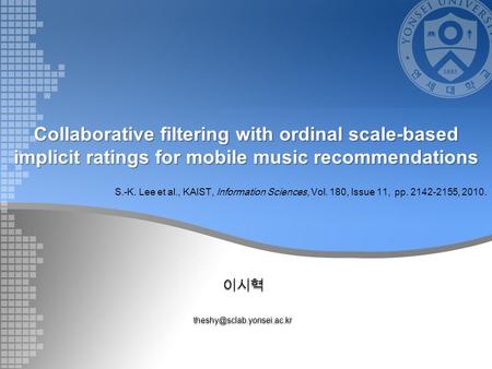 Collaborative filtering with ordinal scale-based implicit ratings for mobile music recommendations S.-K. Lee et al., KAIST,